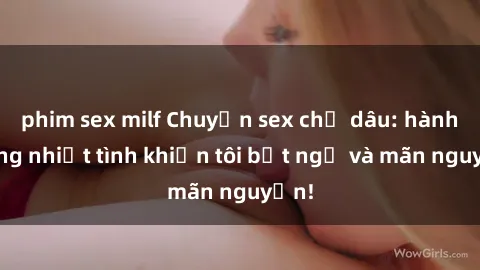 phim sex milf Chuyện sex chị dâu: hành động nhiệt tình khiến tôi bất ngờ và mãn nguyện!