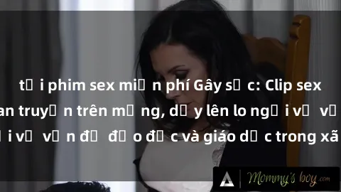 tải phim sex miễn phí Gây sốc: Clip sex mẹ con Việt Nam lan truyền trên mạng, dấy lên lo ngại về vấn đề đạo đức và giáo dục trong xã hội hiện nay.