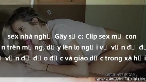 sex nhà nghỉ Gây sốc: Clip sex mẹ con Việt Nam lan truyền trên mạng, dấy lên lo ngại về vấn đề đạo đức và giáo dục trong xã hội hiện nay.