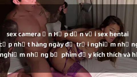 sex camera ẩn Hấp dẫn với sex hentai vietsub mới nhất, cập nhật hàng ngày để trải nghiệm những bộ phim đầy kích thích và hấp dẫn.
