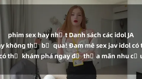 phim sex hay nhất Danh sách các idol JAV hot nhất hiện nay không thể bỏ qua! Đam mê sex jav idol có thể khám phá ngay để thỏa mãn nhu cầu giải trí của mình!